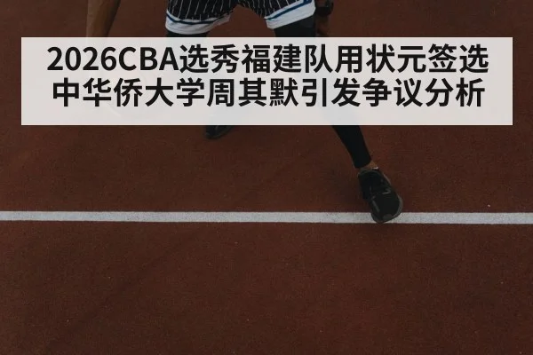2026CBA选秀福建队用状元签选中华侨大学周其默引发争议分析 - jiuyou game