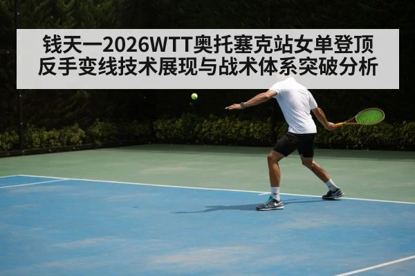 钱天一2026WTT奥托塞克站女单登顶 反手变线技术展现与战术体系突破分析 - jiuyou game
