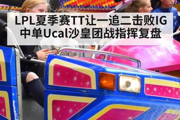 LPL夏季赛TT让一追二击败IG中单Ucal沙皇团战指挥复盘 - jiuyou game