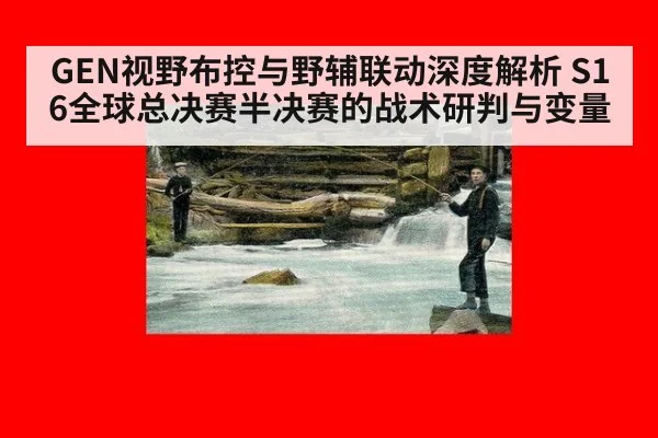 GEN视野布控与野辅联动深度解析 S16全球总决赛半决赛的战术研判与变量 - jiuyou game