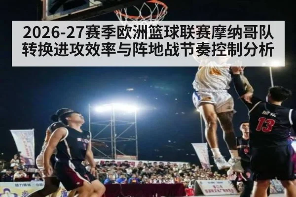 2026-27赛季欧洲篮球联赛摩纳哥队转换进攻效率与阵地战节奏控制分析 - jiuyou game
