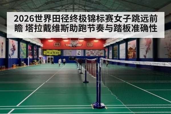 2026世界田径终极锦标赛女子跳远前瞻 塔拉戴维斯助跑节奏与踏板准确性
