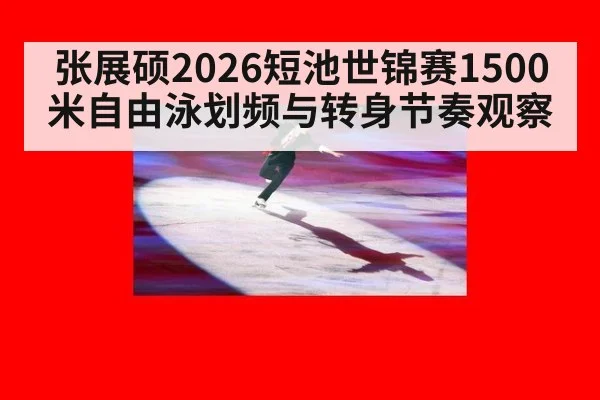 张展硕2026短池世锦赛1500米自由泳划频与转身节奏观察