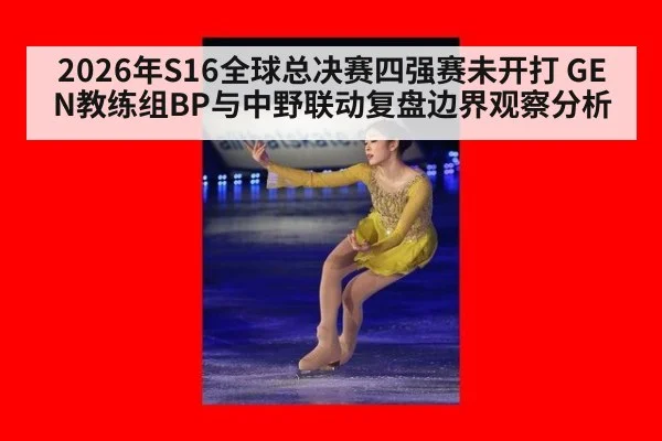 2026年S16全球总决赛四强赛未开打 GEN教练组BP与中野联动复盘边界观察分析